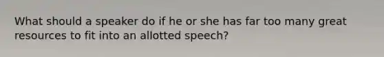 What should a speaker do if he or she has far too many great resources to fit into an allotted speech?