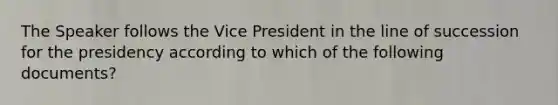 The Speaker follows the Vice President in the line of succession for the presidency according to which of the following documents?