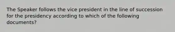 The Speaker follows the vice president in the line of succession for the presidency according to which of the following documents?