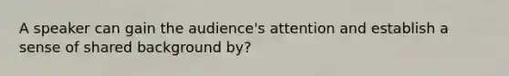 A speaker can gain the audience's attention and establish a sense of shared background by?