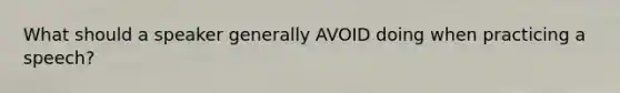What should a speaker generally AVOID doing when practicing a speech?