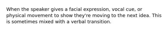 When the speaker gives a facial expression, vocal cue, or physical movement to show they're moving to the next idea. This is sometimes mixed with a verbal transition.