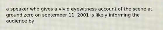 a speaker who gives a vivid eyewitness account of the scene at ground zero on september 11, 2001 is likely informing the audience by