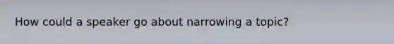 How could a speaker go about narrowing a topic?