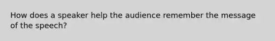 How does a speaker help the audience remember the message of the speech?