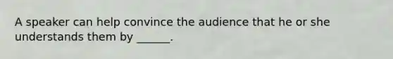 A speaker can help convince the audience that he or she understands them by ______.