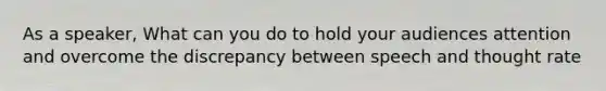 As a speaker, What can you do to hold your audiences attention and overcome the discrepancy between speech and thought rate