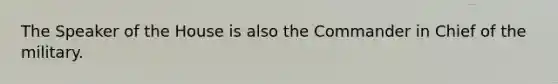 The Speaker of the House is also the Commander in Chief of the military.