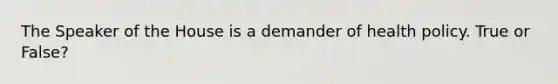 The Speaker of the House is a demander of health policy. True or False?