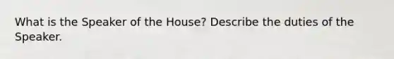 What is the Speaker of the House? Describe the duties of the Speaker.