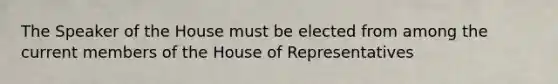 The Speaker of the House must be elected from among the current members of the House of Representatives