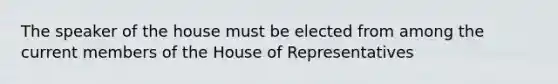 The speaker of the house must be elected from among the current members of the House of Representatives