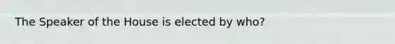 The Speaker of the House is elected by who?