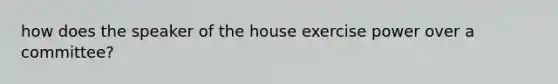 how does the speaker of the house exercise power over a committee?