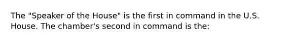 The "Speaker of the House" is the first in command in the U.S. House. The chamber's second in command is the: