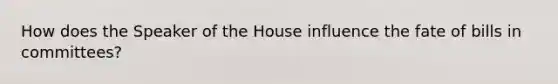 How does the Speaker of the House influence the fate of bills in committees?