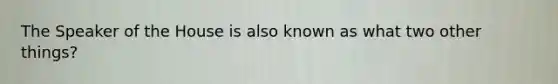 The Speaker of the House is also known as what two other things?