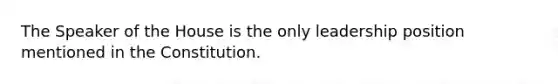 The Speaker of the House is the only leadership position mentioned in the Constitution.