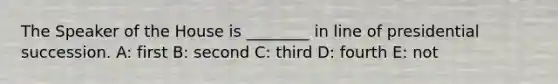 The Speaker of the House is ________ in line of presidential succession. A: first B: second C: third D: fourth E: not