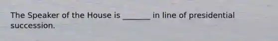The Speaker of the House is _______ in line of presidential succession.