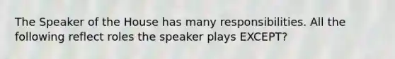 The Speaker of the House has many responsibilities. All the following reflect roles the speaker plays EXCEPT?