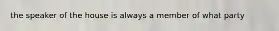 the speaker of the house is always a member of what party
