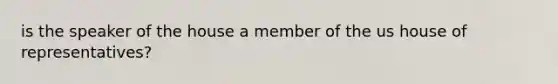 is the speaker of the house a member of the us house of representatives?