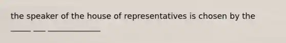 the speaker of the house of representatives is chosen by the _____ ___ _____________