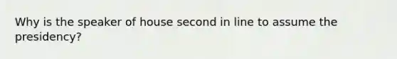 Why is the speaker of house second in line to assume the presidency?