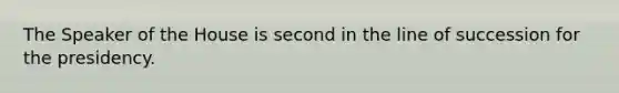 The Speaker of the House is second in the line of succession for the presidency.