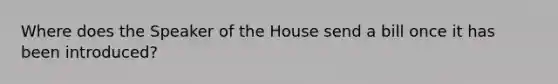 Where does the Speaker of the House send a bill once it has been introduced?