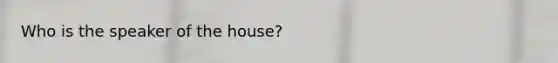 Who is the speaker of the house?