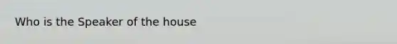 Who is the Speaker of the house