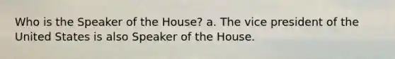 Who is the Speaker of the House? a. The vice president of the United States is also Speaker of the House.