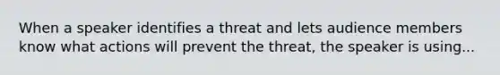 When a speaker identifies a threat and lets audience members know what actions will prevent the threat, the speaker is using...