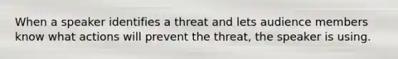 When a speaker identifies a threat and lets audience members know what actions will prevent the threat, the speaker is using.