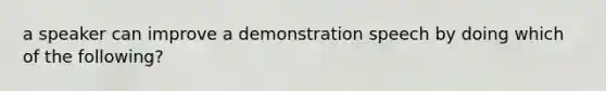 a speaker can improve a demonstration speech by doing which of the following?