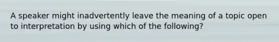 A speaker might inadvertently leave the meaning of a topic open to interpretation by using which of the following?