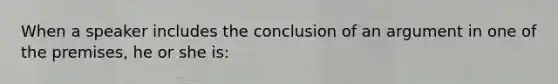 When a speaker includes the conclusion of an argument in one of the premises, he or she is: