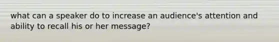 what can a speaker do to increase an audience's attention and ability to recall his or her message?