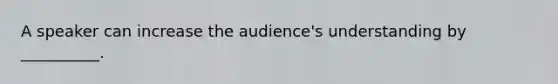 A speaker can increase the audience's understanding by __________.