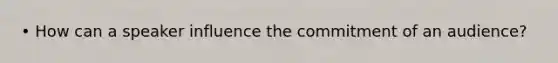 • How can a speaker influence the commitment of an audience?