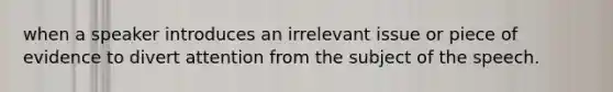 when a speaker introduces an irrelevant issue or piece of evidence to divert attention from the subject of the speech.
