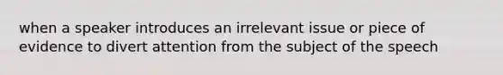 when a speaker introduces an irrelevant issue or piece of evidence to divert attention from the subject of the speech