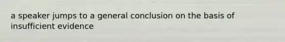 a speaker jumps to a general conclusion on the basis of insufficient evidence