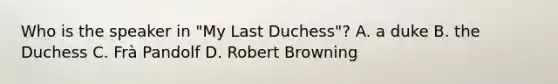 Who is the speaker in "My Last Duchess"? A. a duke B. the Duchess C. Frà Pandolf D. Robert Browning