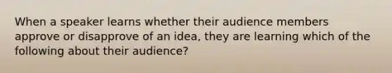 When a speaker learns whether their audience members approve or disapprove of an idea, they are learning which of the following about their audience?