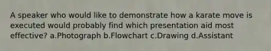 A speaker who would like to demonstrate how a karate move is executed would probably find which presentation aid most effective? a.Photograph b.Flowchart c.Drawing d.Assistant