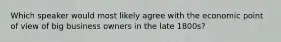 Which speaker would most likely agree with the economic point of view of big business owners in the late 1800s?