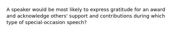 A speaker would be most likely to express gratitude for an award and acknowledge others' support and contributions during which type of special-occasion speech?